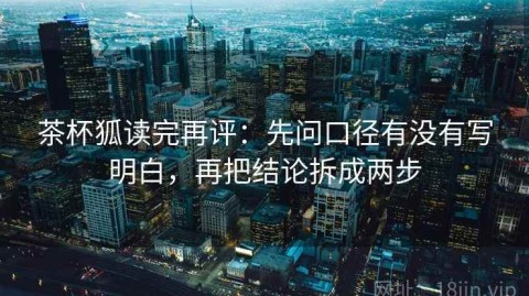 茶杯狐读完再评：先问口径有没有写明白，再把结论拆成两步