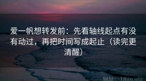 爱一帆想转发前：先看轴线起点有没有动过，再把时间写成起止（读完更清醒）