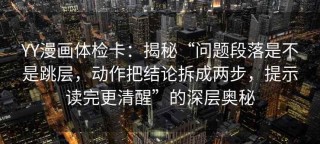 YY漫画体检卡：揭秘“问题段落是不是跳层，动作把结论拆成两步，提示读完更清醒”的深层奥秘