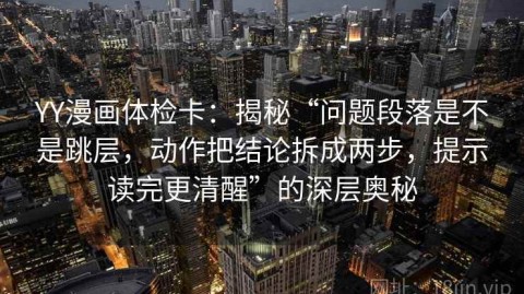 YY漫画体检卡：揭秘“问题段落是不是跳层，动作把结论拆成两步，提示读完更清醒”的深层奥秘