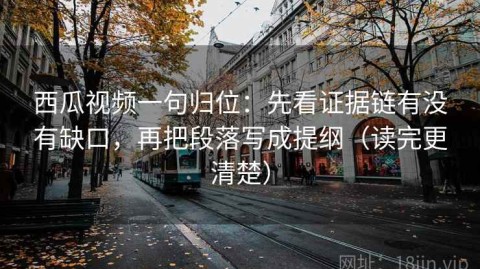 西瓜视频一句归位：先看证据链有没有缺口，再把段落写成提纲（读完更清楚）