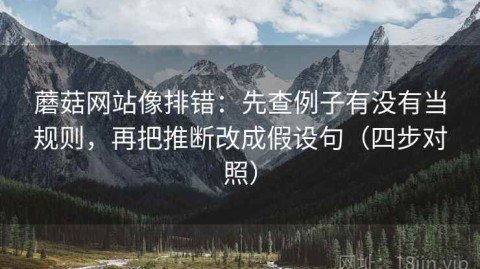 蘑菇网站像排错：先查例子有没有当规则，再把推断改成假设句（四步对照）