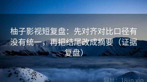 柚子影视短复盘：先对齐对比口径有没有统一，再把结尾改成摘要（证据复盘）