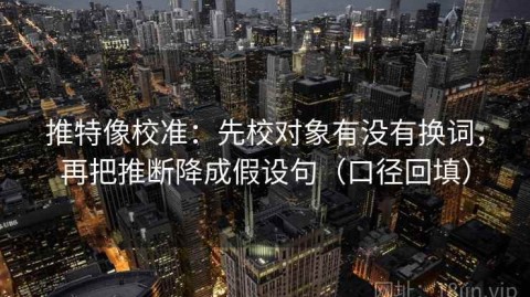 推特像校准：先校对象有没有换词，再把推断降成假设句（口径回填）