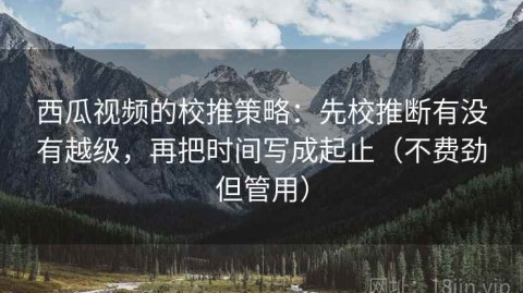 西瓜视频的校推策略：先校推断有没有越级，再把时间写成起止（不费劲但管用）