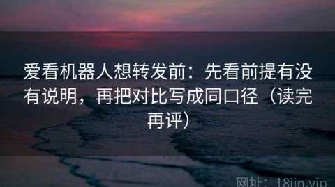 爱看机器人想转发前：先看前提有没有说明，再把对比写成同口径（读完再评）