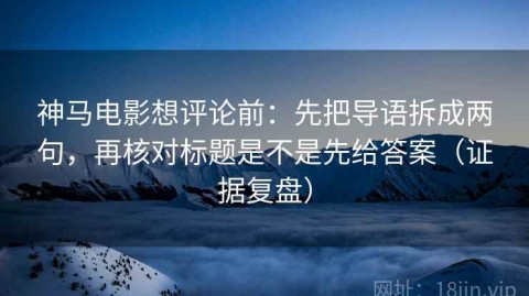 神马电影想评论前：先把导语拆成两句，再核对标题是不是先给答案（证据复盘）