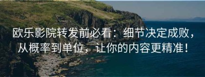 欧乐影院转发前必看：细节决定成败，从概率到单位，让你的内容更精准！