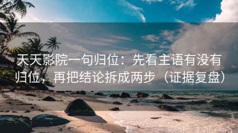 天天影院一句归位：先看主语有没有归位，再把结论拆成两步（证据复盘）