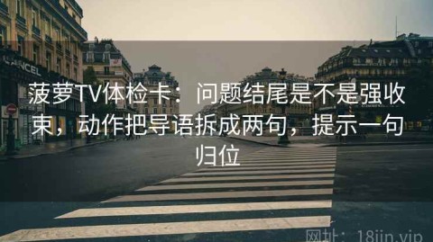 菠萝TV体检卡：问题结尾是不是强收束，动作把导语拆成两句，提示一句归位
