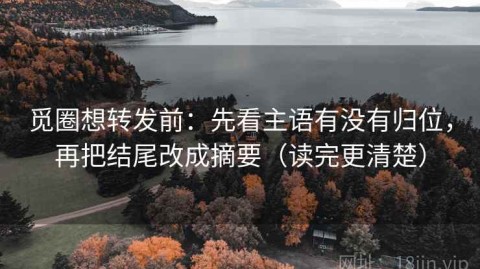 觅圈想转发前：先看主语有没有归位，再把结尾改成摘要（读完更清楚）