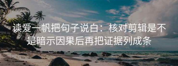 读爱一帆把句子说白：核对剪辑是不是暗示因果后再把证据列成条