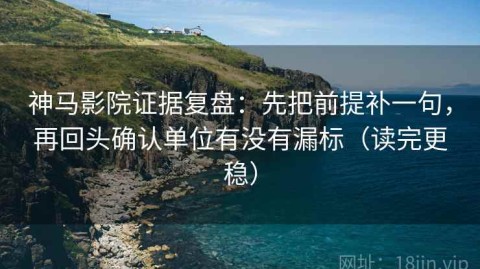 神马影院证据复盘：先把前提补一句，再回头确认单位有没有漏标（读完更稳）