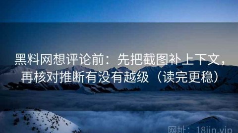 黑料网想评论前：先把截图补上下文，再核对推断有没有越级（读完更稳）