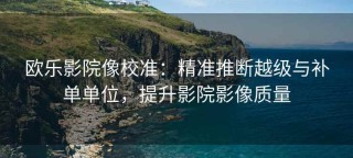 欧乐影院像校准：精准推断越级与补单单位，提升影院影像质量