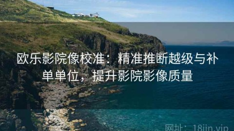 欧乐影院像校准：精准推断越级与补单单位，提升影院影像质量