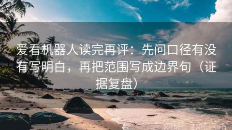 爱看机器人读完再评：先问口径有没有写明白，再把范围写成边界句（证据复盘）