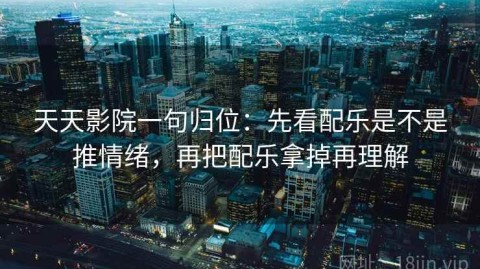 天天影院一句归位：先看配乐是不是推情绪，再把配乐拿掉再理解
