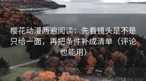 樱花动漫两遍阅读：先看镜头是不是只给一面，再把条件补成清单（评论也能用）
