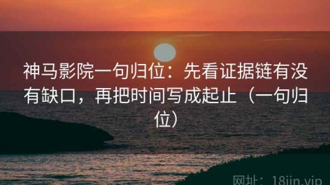 神马影院一句归位：先看证据链有没有缺口，再把时间写成起止（一句归位）