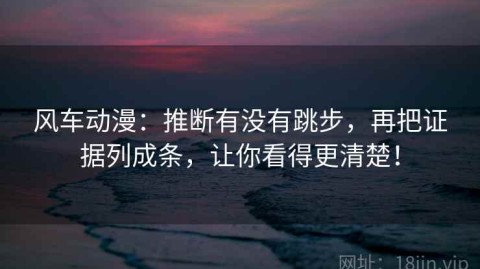 风车动漫：推断有没有跳步，再把证据列成条，让你看得更清楚！