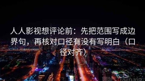 人人影视想评论前：先把范围写成边界句，再核对口径有没有写明白（口径对齐）