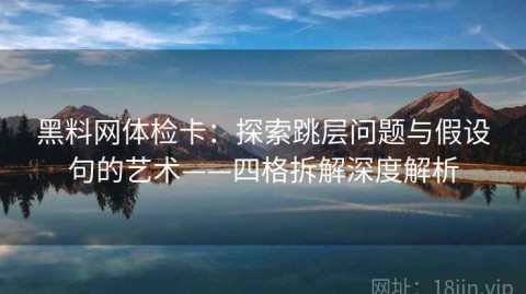 黑料网体检卡：探索跳层问题与假设句的艺术——四格拆解深度解析