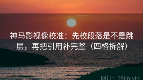 神马影视像校准：先校段落是不是跳层，再把引用补完整（四格拆解）