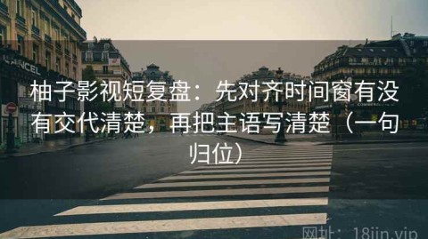 柚子影视短复盘：先对齐时间窗有没有交代清楚，再把主语写清楚（一句归位）