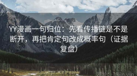 YY漫画一句归位：先看传播链是不是断开，再把肯定句改成概率句（证据复盘）