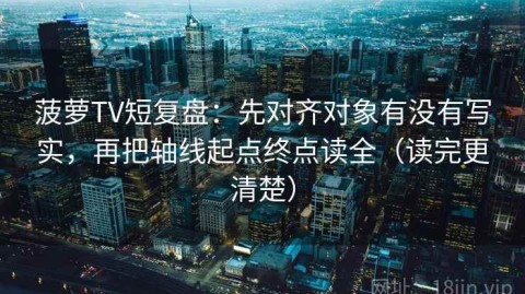 菠萝TV短复盘：先对齐对象有没有写实，再把轴线起点终点读全（读完更清楚）