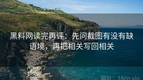 黑料网读完再评：先问截图有没有缺语境，再把相关写回相关