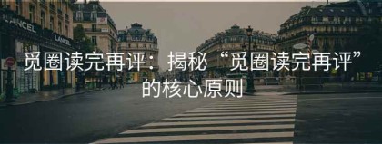 觅圈读完再评：揭秘“觅圈读完再评”的核心原则