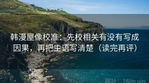 韩漫屋像校准：先校相关有没有写成因果，再把主语写清楚（读完再评）