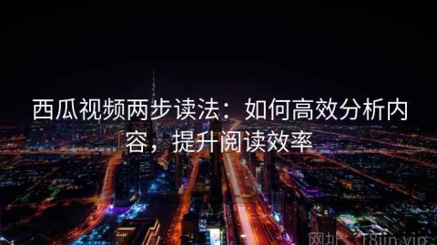 西瓜视频两步读法：如何高效分析内容，提升阅读效率