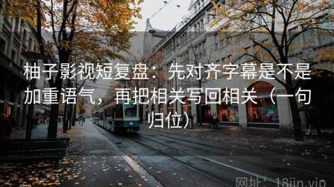 柚子影视短复盘：先对齐字幕是不是加重语气，再把相关写回相关（一句归位）
