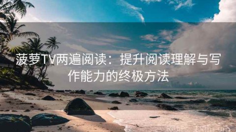 菠萝TV两遍阅读：提升阅读理解与写作能力的终极方法