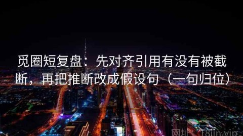 觅圈短复盘：先对齐引用有没有被截断，再把推断改成假设句（一句归位）
