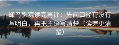 蜂鸟影院读完再评：先问口径有没有写明白，再把主语写清楚（读完更清楚）