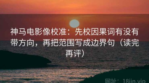 神马电影像校准：先校因果词有没有带方向，再把范围写成边界句（读完再评）