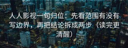 人人影视一句归位：先看范围有没有写边界，再把结论拆成两步（读完更清醒）