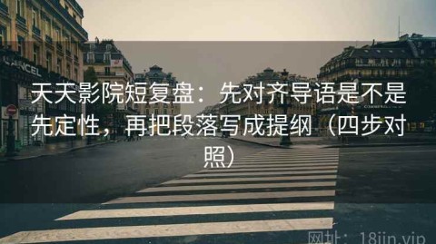 天天影院短复盘：先对齐导语是不是先定性，再把段落写成提纲（四步对照）