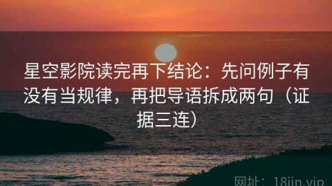 星空影院读完再下结论：先问例子有没有当规律，再把导语拆成两句（证据三连）