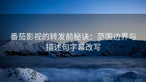 番茄影视的转发前秘诀：范围边界与描述句字幕改写
