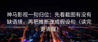 神马影视一句归位：先看截图有没有缺语境，再把推断改成假设句（读完更清醒）