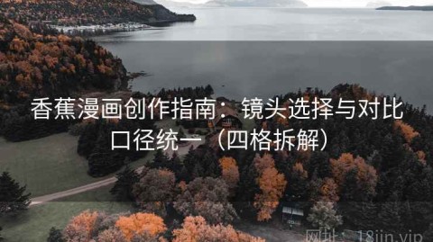 香蕉漫画创作指南：镜头选择与对比口径统一（四格拆解）