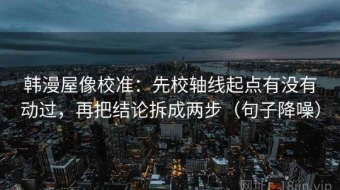 韩漫屋像校准：先校轴线起点有没有动过，再把结论拆成两步（句子降噪）