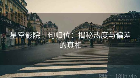 星空影院一句归位：揭秘热度与偏差的真相