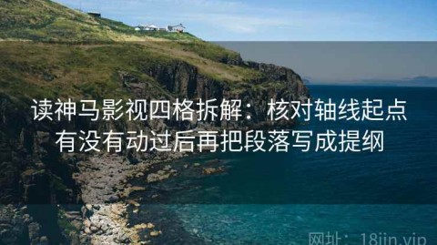 读神马影视四格拆解：核对轴线起点有没有动过后再把段落写成提纲