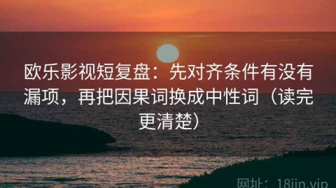 欧乐影视短复盘：先对齐条件有没有漏项，再把因果词换成中性词（读完更清楚）